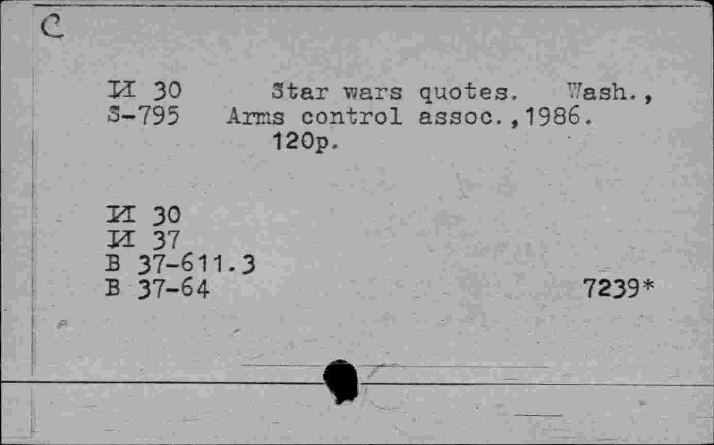 ﻿XI 30 Star wars quotes. Wash. 3-795 Arms control assoc.,1986.
120p.
H 30
H 37
B 37-611.3
B 37-64
7239